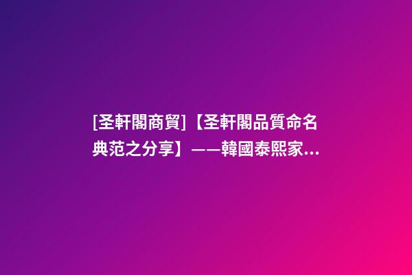 [圣軒閣商貿]【圣軒閣品質命名典范之分享】——韓國泰熙家餐飲品牌設計及品牌梳理-第1張-公司起名-玄機派